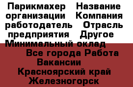 Парикмахер › Название организации ­ Компания-работодатель › Отрасль предприятия ­ Другое › Минимальный оклад ­ 15 000 - Все города Работа » Вакансии   . Красноярский край,Железногорск г.